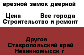 врезной замок дверной › Цена ­ 500 - Все города Строительство и ремонт » Другое   . Ставропольский край,Невинномысск г.